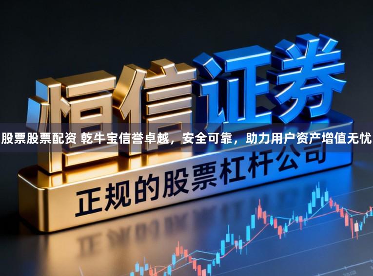 股票股票配资 乾牛宝信誉卓越，安全可靠，助力用户资产增值无忧