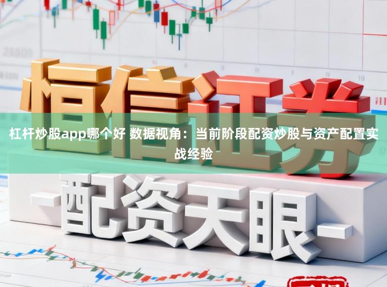 杠杆炒股app哪个好 数据视角：当前阶段配资炒股与资产配置实战经验