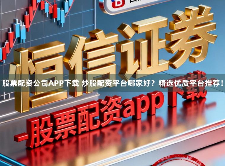 股票配资公司APP下载 炒股配资平台哪家好？精选优质平台推荐！