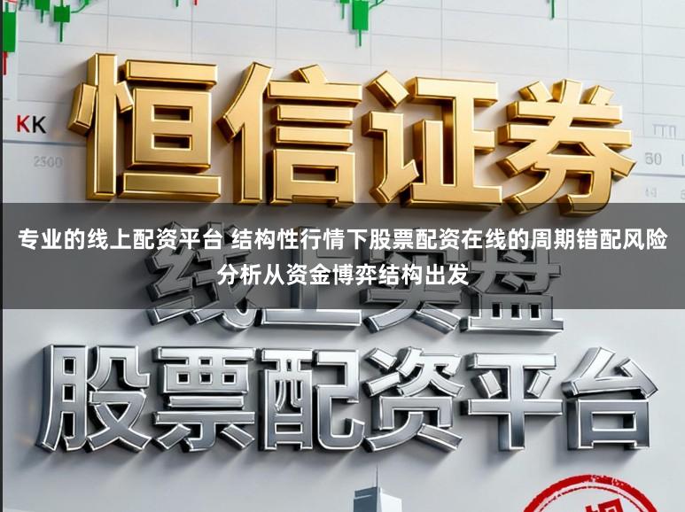 专业的线上配资平台 结构性行情下股票配资在线的周期错配风险分析从资金博弈结构出发