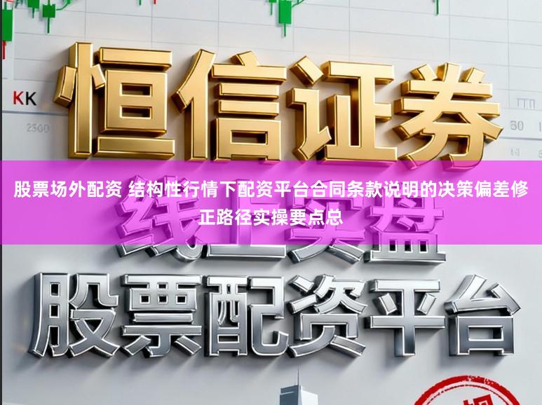 股票场外配资 结构性行情下配资平台合同条款说明的决策偏差修正路径实操要点总