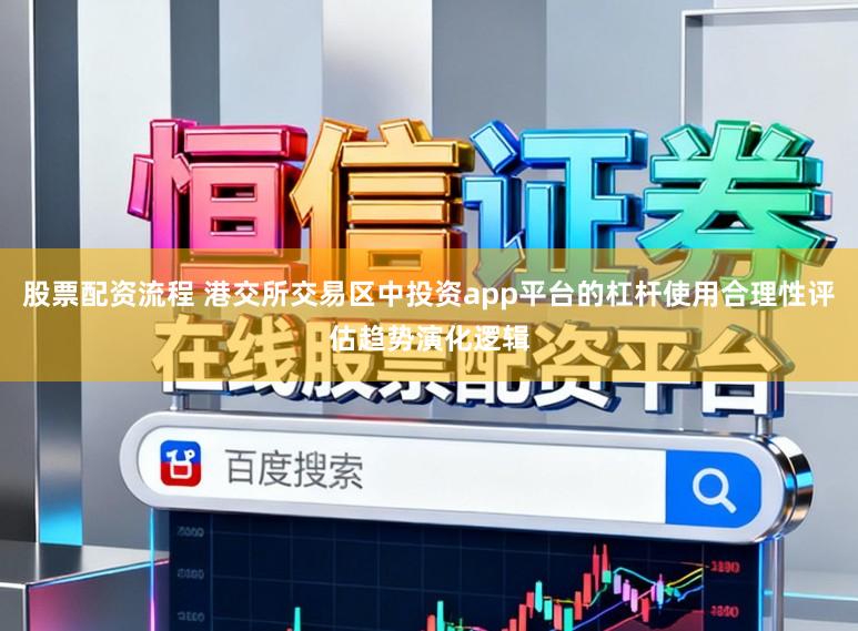 股票配资流程 港交所交易区中投资app平台的杠杆使用合理性评估趋势演化逻辑