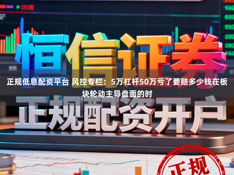正规低息配资平台 风控专栏：5万杠杆50万亏了要赔多少钱在板块轮动主导盘面的时