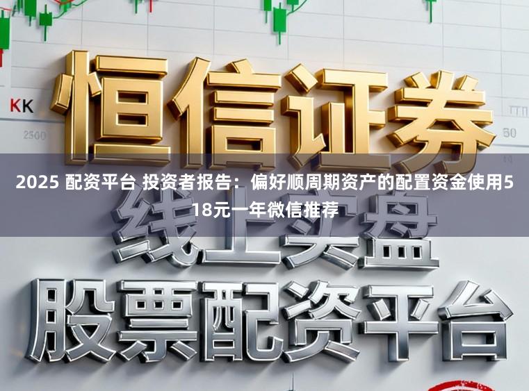 2025 配资平台 投资者报告：偏好顺周期资产的配置资金使用518元一年微信推荐