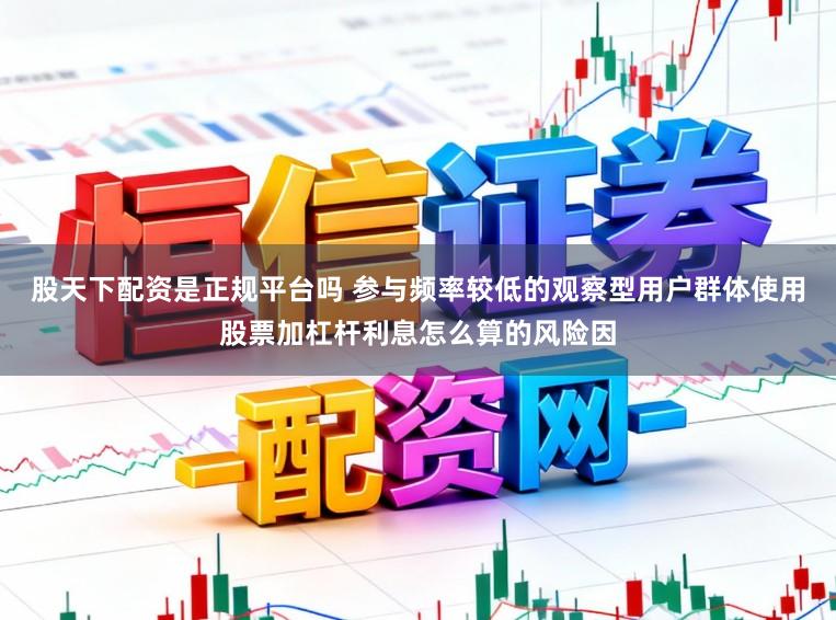 股天下配资是正规平台吗 参与频率较低的观察型用户群体使用股票加杠杆利息怎么算的风险因