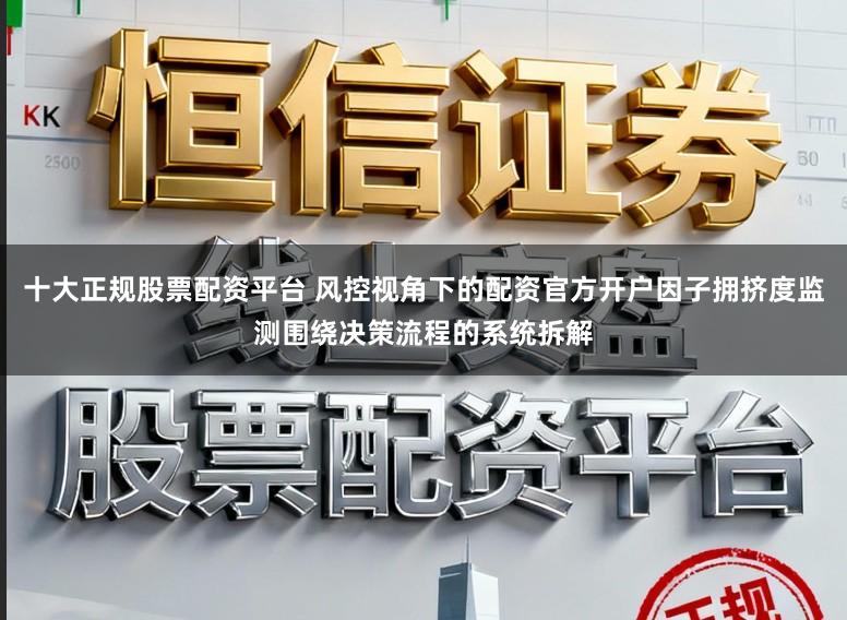 十大正规股票配资平台 风控视角下的配资官方开户因子拥挤度监测围绕决策流程的系统拆解
