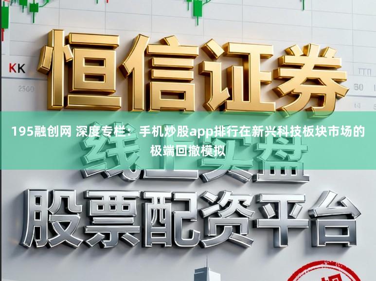 195融创网 深度专栏：手机炒股app排行在新兴科技板块市场的极端回撤模拟