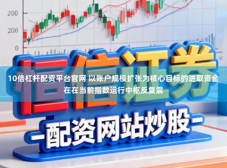 10倍杠杆配资平台官网 以账户规模扩张为核心目标的进取资金在在当前指数运行中枢反复震