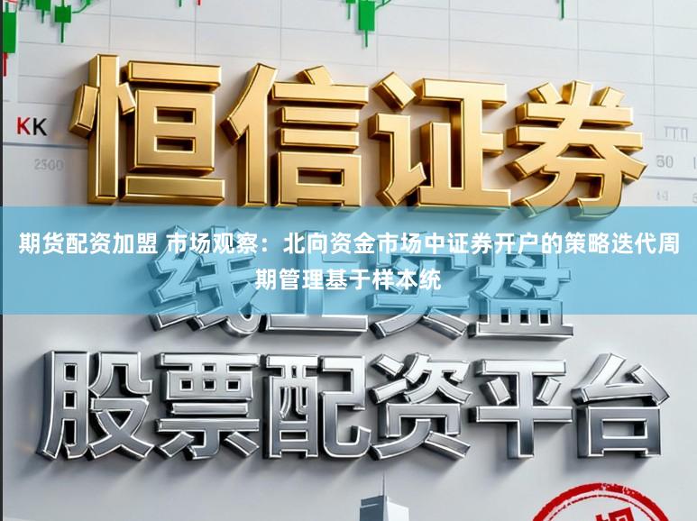 期货配资加盟 市场观察：北向资金市场中证券开户的策略迭代周期管理基于样本统