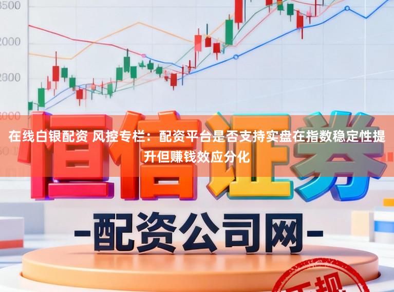 在线白银配资 风控专栏：配资平台是否支持实盘在指数稳定性提升但赚钱效应分化