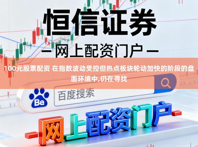 100元股票配资 在指数波动受控但热点板块轮动加快的阶段的盘面环境中，仍在寻找