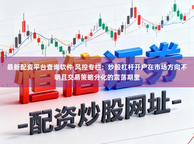 最新配资平台查询软件 风控专栏：炒股杠杆开户在市场方向不明且交易策略分化的震荡期里