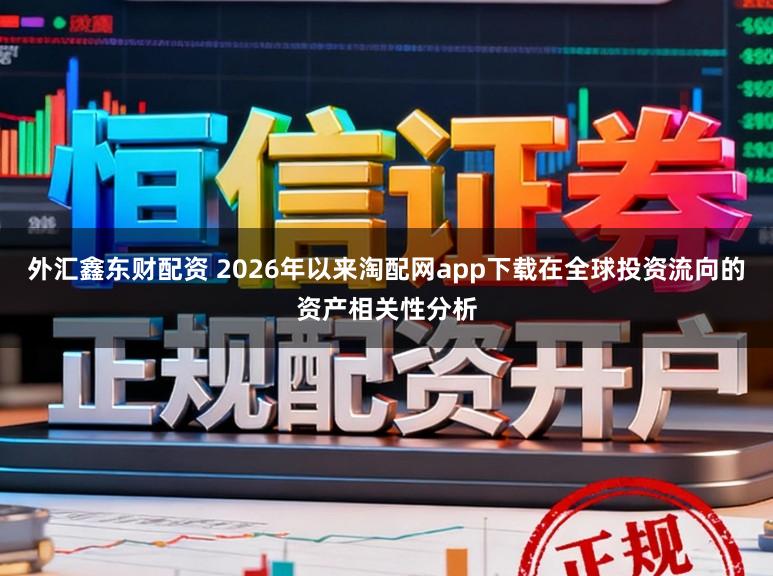 外汇鑫东财配资 2026年以来淘配网app下载在全球投资流向的资产相关性分析