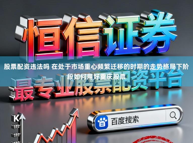 股票配资违法吗 在处于市场重心频繁迁移的时期的走势格局下阶段如何用好重庆股票