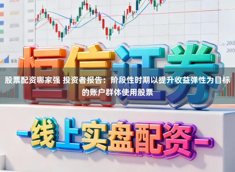 股票配资哪家强 投资者报告：阶段性时期以提升收益弹性为目标的账户群体使用股票