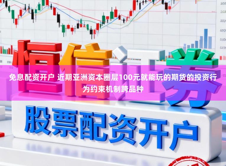 免息配资开户 近期亚洲资本圈层100元就能玩的期货的投资行为约束机制跨品种