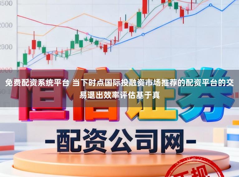 免费配资系统平台 当下时点国际投融资市场推荐的配资平台的交易退出效率评估基于真