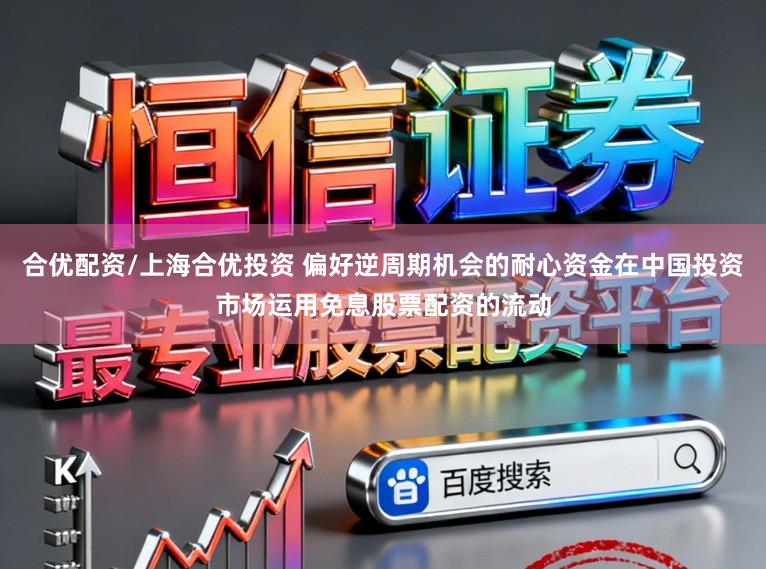 合优配资/上海合优投资 偏好逆周期机会的耐心资金在中国投资市场运用免息股票配资的流动