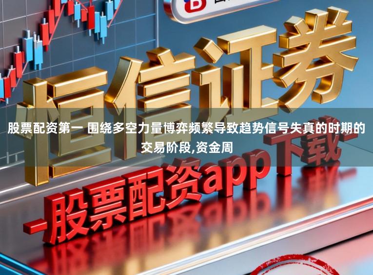 股票配资第一 围绕多空力量博弈频繁导致趋势信号失真的时期的交易阶段，资金周