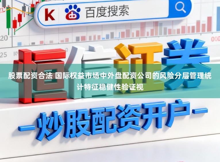 股票配资合法 国际权益市场中外盘配资公司的风险分层管理统计特征稳健性验证视