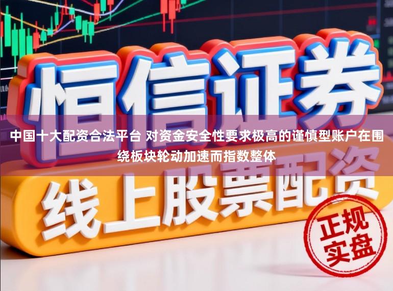 中国十大配资合法平台 对资金安全性要求极高的谨慎型账户在围绕板块轮动加速而指数整体