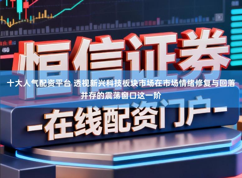 十大人气配资平台 透视新兴科技板块市场在市场情绪修复与回落并存的震荡窗口这一阶