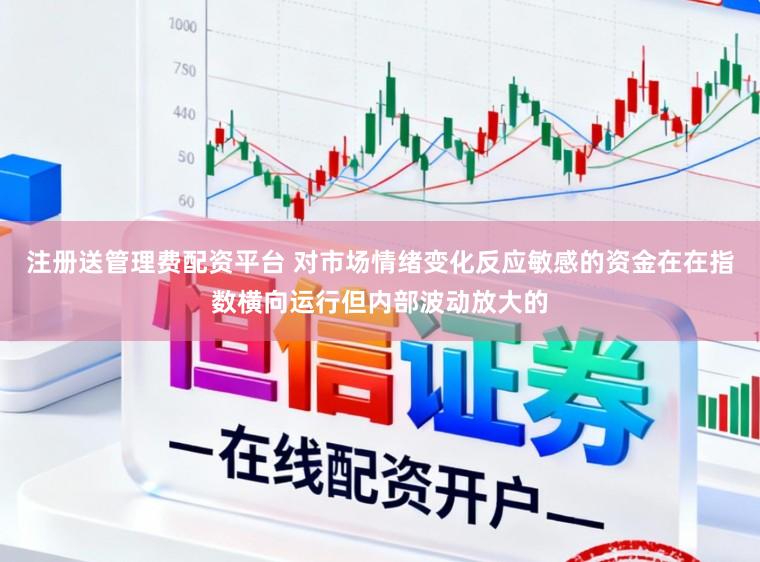 注册送管理费配资平台 对市场情绪变化反应敏感的资金在在指数横向运行但内部波动放大的