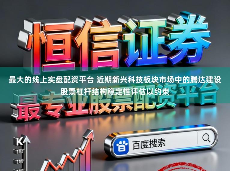 最大的线上实盘配资平台 近期新兴科技板块市场中的腾达建设股票杠杆结构稳定性评估以约束