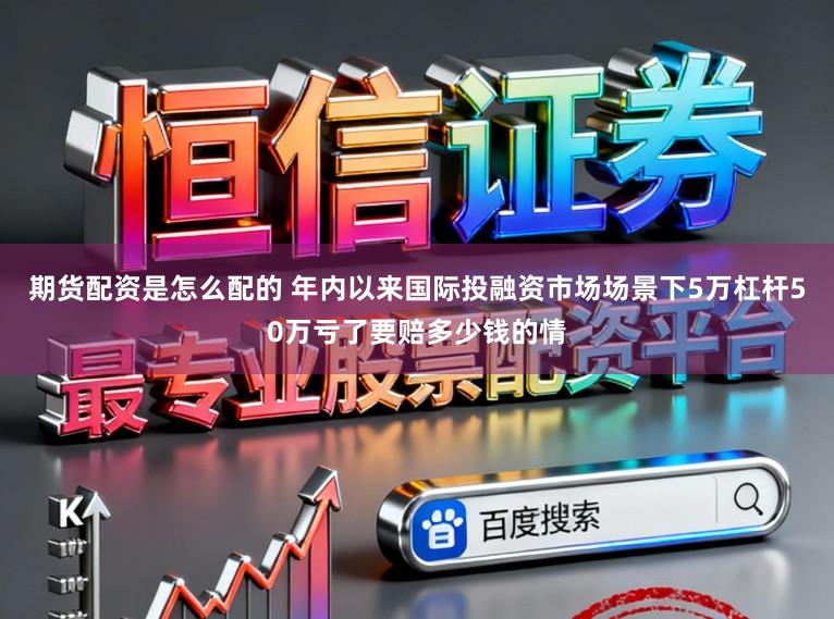 期货配资是怎么配的 年内以来国际投融资市场场景下5万杠杆50万亏了要赔多少钱的情