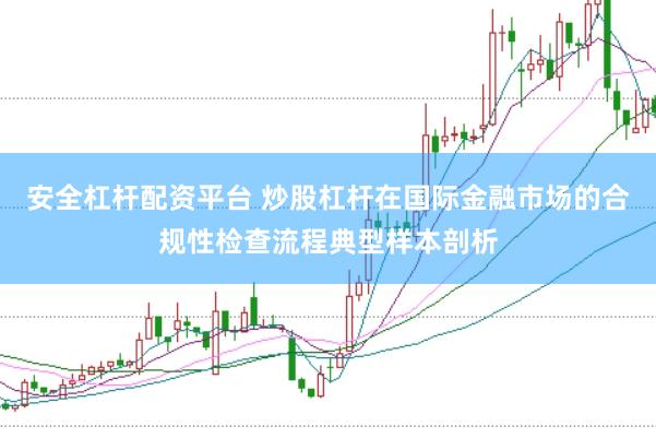 安全杠杆配资平台 炒股杠杆在国际金融市场的合规性检查流程典型样本剖析