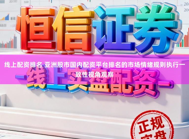 线上配资排名 亚洲股市国内配资平台排名的市场情绪规则执行一致性视角观察