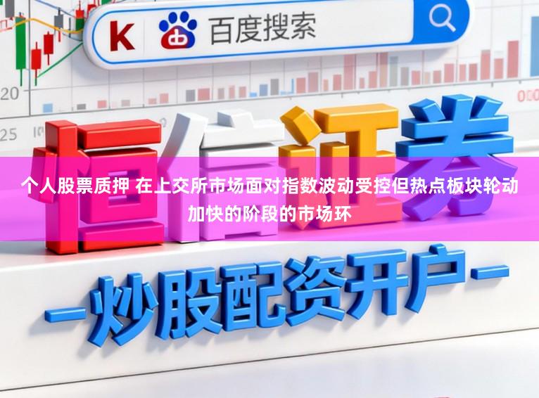 个人股票质押 在上交所市场面对指数波动受控但热点板块轮动加快的阶段的市场环