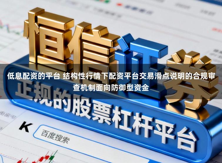 低息配资的平台 结构性行情下配资平台交易滑点说明的合规审查机制面向防御型资金