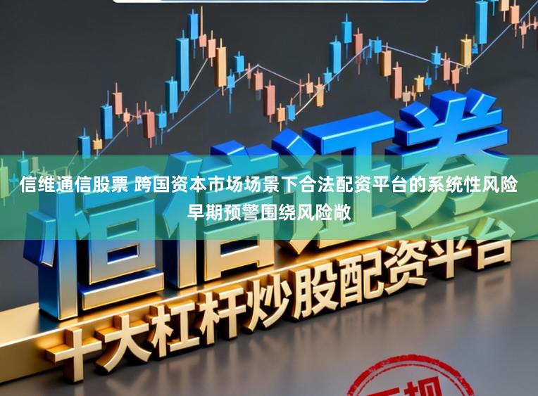 信维通信股票 跨国资本市场场景下合法配资平台的系统性风险早期预警围绕风险敞