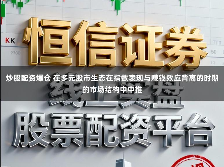 炒股配资爆仓 在多元股市生态在指数表现与赚钱效应背离的时期的市场结构中中推