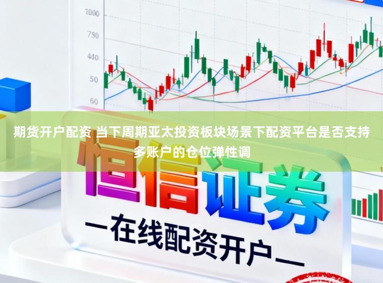期货开户配资 当下周期亚太投资板块场景下配资平台是否支持多账户的仓位弹性调