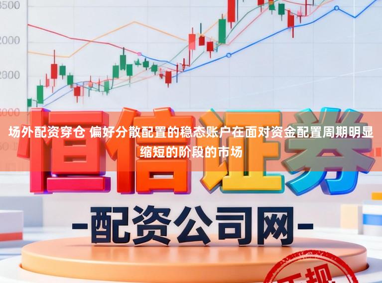 场外配资穿仓 偏好分散配置的稳态账户在面对资金配置周期明显缩短的阶段的市场