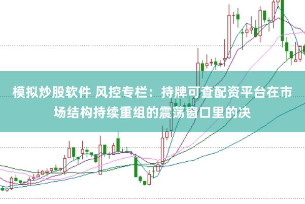 模拟炒股软件 风控专栏：持牌可查配资平台在市场结构持续重组的震荡窗口里的决