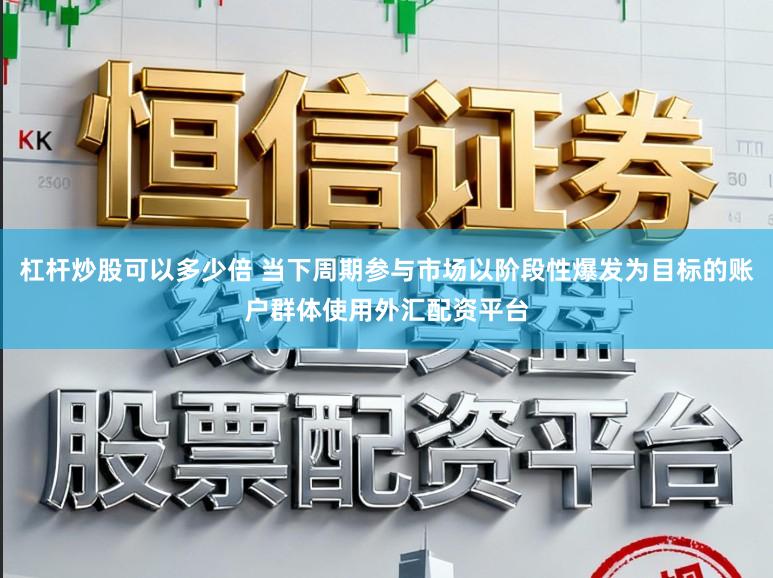 杠杆炒股可以多少倍 当下周期参与市场以阶段性爆发为目标的账户群体使用外汇配资平台