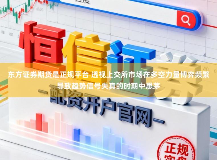 东方证券期货是正规平台 透视上交所市场在多空力量博弈频繁导致趋势信号失真的时期中思茅