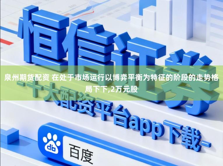 泉州期货配资 在处于市场运行以博弈平衡为特征的阶段的走势格局下下，2万元股