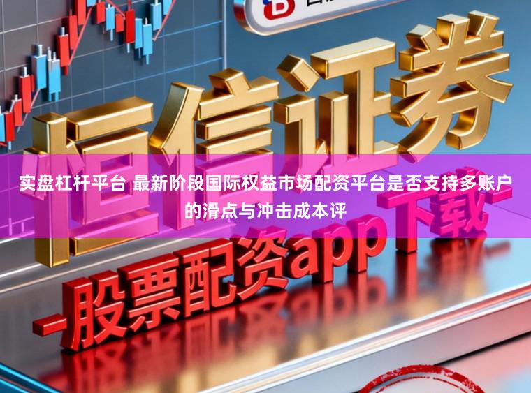 实盘杠杆平台 最新阶段国际权益市场配资平台是否支持多账户的滑点与冲击成本评