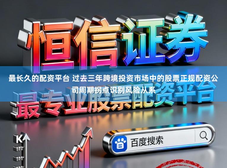 最长久的配资平台 过去三年跨境投资市场中的股票正规配资公司周期拐点识别风险从系