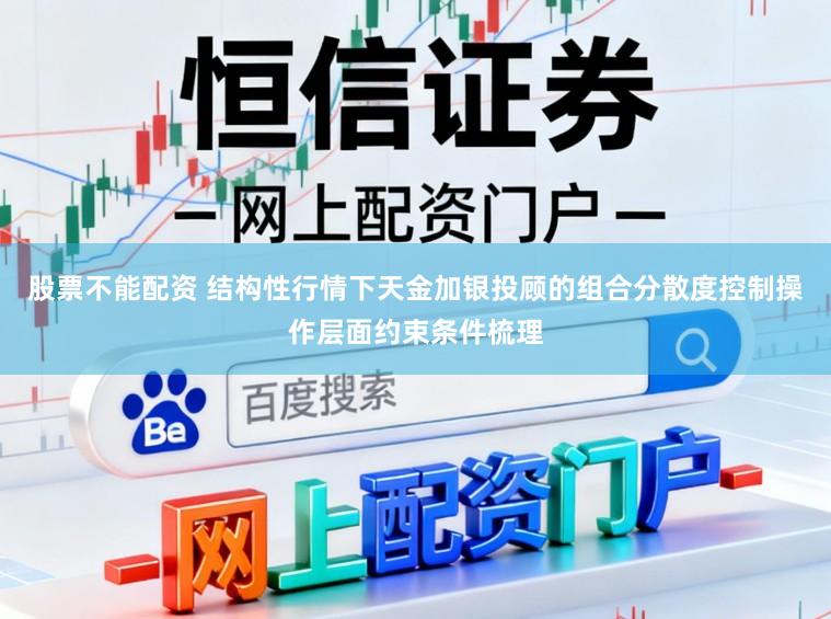股票不能配资 结构性行情下天金加银投顾的组合分散度控制操作层面约束条件梳理