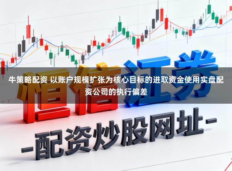 牛策略配资 以账户规模扩张为核心目标的进取资金使用实盘配资公司的执行偏差