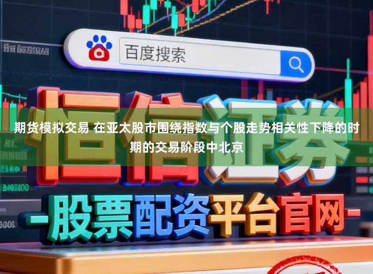 期货模拟交易 在亚太股市围绕指数与个股走势相关性下降的时期的交易阶段中北京