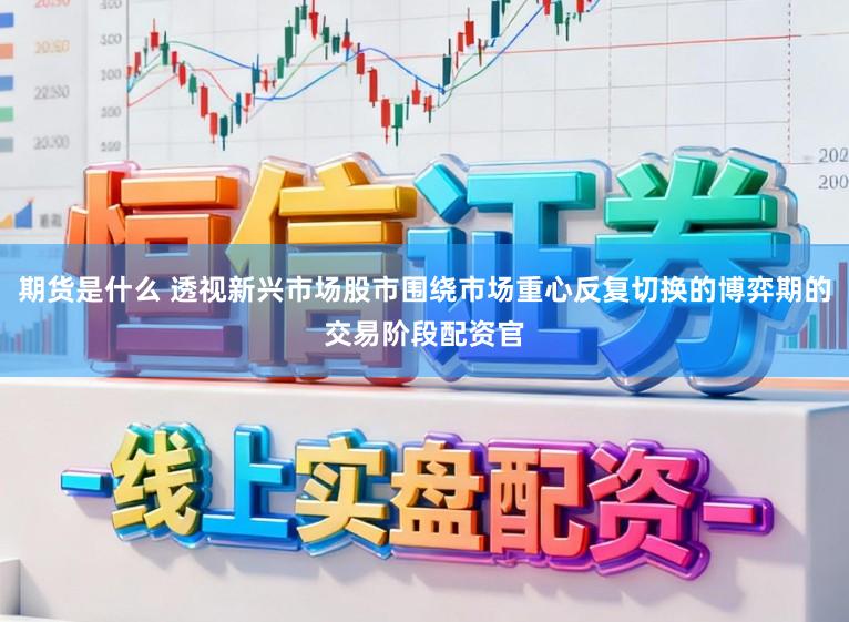 期货是什么 透视新兴市场股市围绕市场重心反复切换的博弈期的交易阶段配资官
