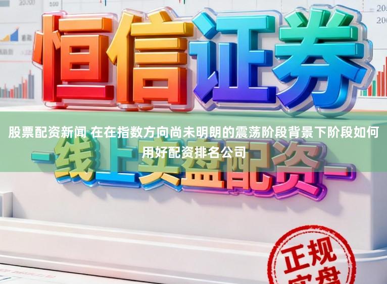 股票配资新闻 在在指数方向尚未明朗的震荡阶段背景下阶段如何用好配资排名公司