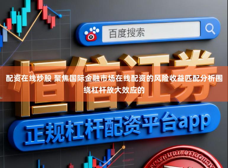 配资在线炒股 聚焦国际金融市场在线配资的风险收益匹配分析围绕杠杆放大效应的
