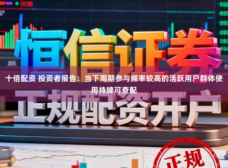十倍配资 投资者报告：当下周期参与频率较高的活跃用户群体使用持牌可查配